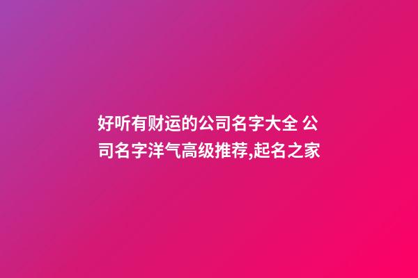 好听有财运的公司名字大全 公司名字洋气高级推荐,起名之家
